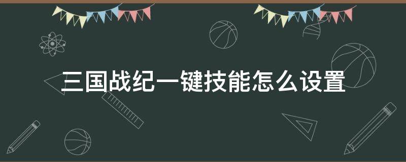 三国战纪一键技能怎么设置（三国战纪手游技能点怎么加）