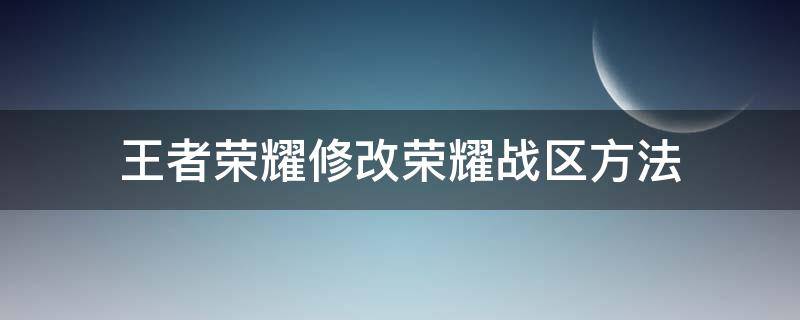 王者荣耀修改荣耀战区方法（王者荣耀战区咋修改）