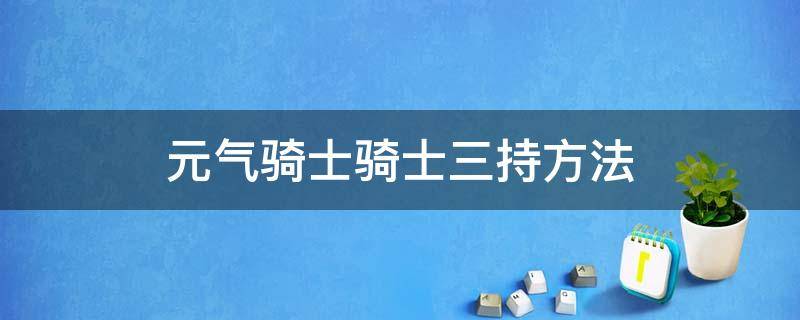 元气骑士骑士三持方法（元气骑士中骑士怎么三持）