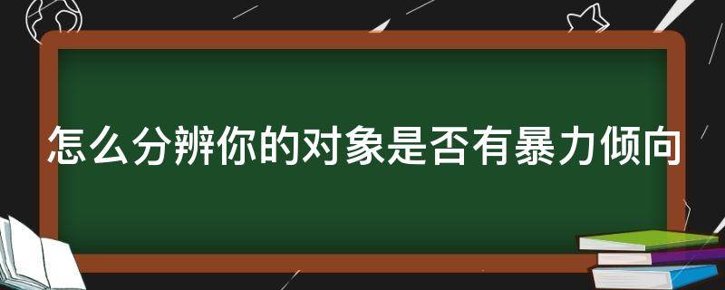 怎么分辨你的对象是否有暴力倾向 怎么分辨你的对象是否有暴力倾向呢