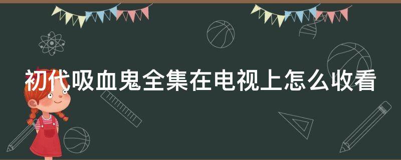 初代吸血鬼全集在电视上怎么收看 初代吸血鬼电视剧哪里可以看