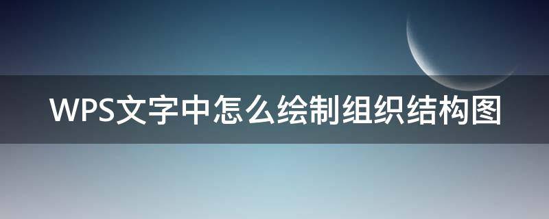 WPS文字中怎么绘制组织结构图 wps组织结构图制作方法