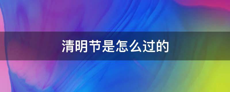 清明节是怎么过的（清明节是怎么过的?）