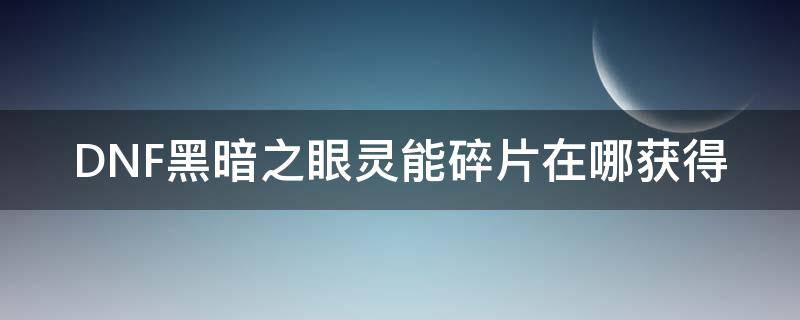 DNF黑暗之眼灵能碎片在哪获得（地下城黑暗之眼灵能碎片在哪里兑换）