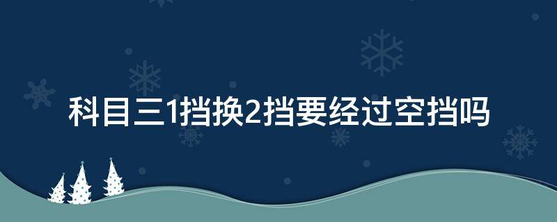 科目三1挡换2挡要经过空挡吗 科目三二挡换一挡