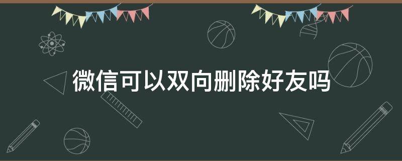 微信可以双向删除好友吗（微信怎么可以双向删除好友）