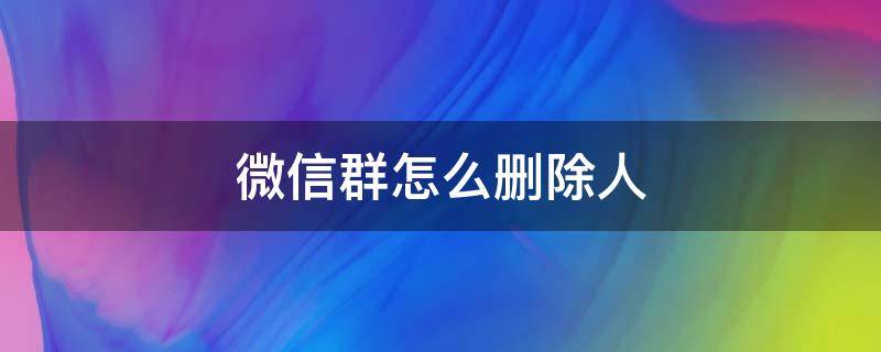 微信群怎么删除人（苹果7的微信群怎么删除人）