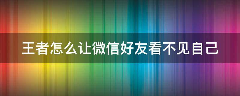 王者怎么让微信好友看不见自己（王者怎么让微信好友看不见自己在玩）