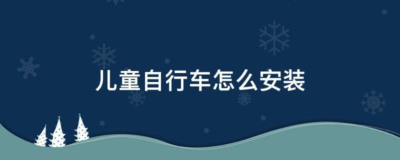 儿童自行车怎么安装（凤凰儿童自行车怎么安装）