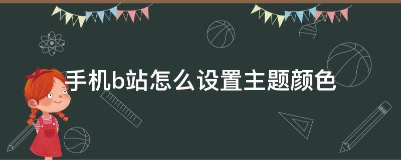 手机b站怎么设置主题颜色 b站怎么设置背景颜色