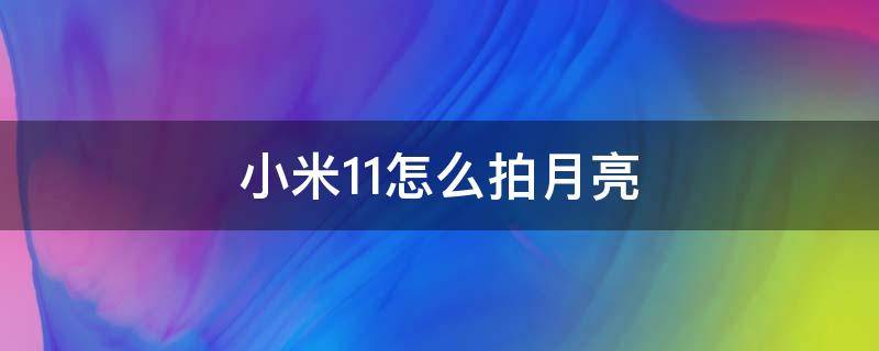 小米11怎么拍月亮（小米11怎么拍月亮好看）