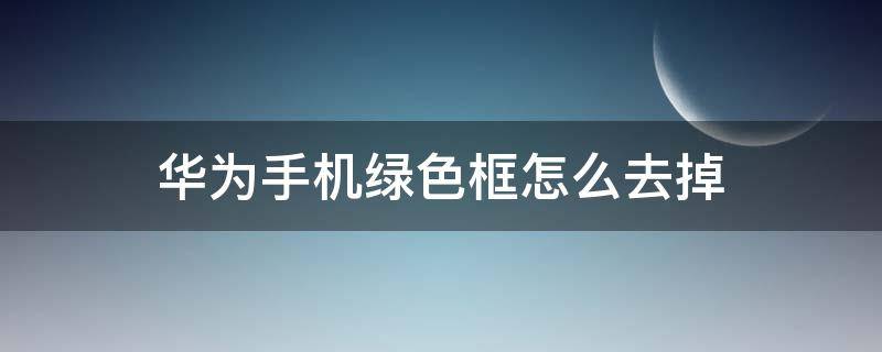 华为手机绿色框怎么去掉（华为手机怎样去除绿色框框）