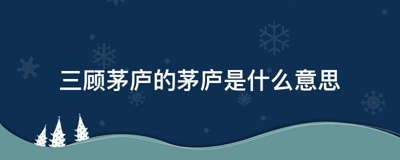 三顾茅庐的茅庐是什么意思（三顾茅庐的茅庐指的是什么意思）