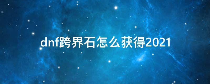 dnf跨界石怎么获得2021（dnf跨界石怎么获得2021.8月）