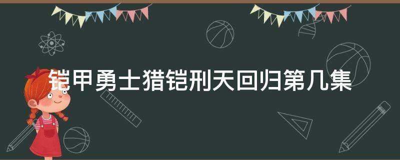 铠甲勇士猎铠刑天回归第几集 铠甲勇士猎铠刑天出现在第几集