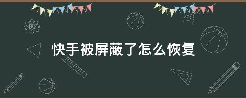 快手被屏蔽了怎么恢复 快手被屏蔽了怎么办