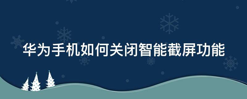 华为手机如何关闭智能截屏功能 华为关闭智慧截屏