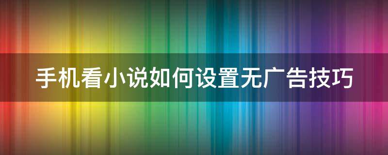 手机看小说如何设置无广告技巧 手机看小说怎么设置阅读模式