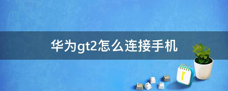 华为gt2怎么连接手机 华为gt2怎么连接手机接电话