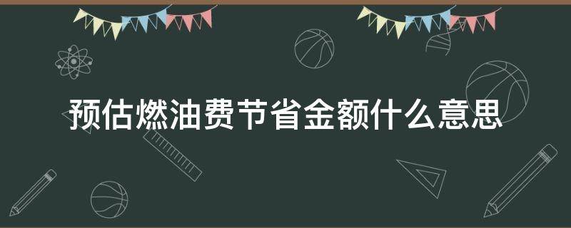 预估燃油费节省金额什么意思（燃油费的意思）