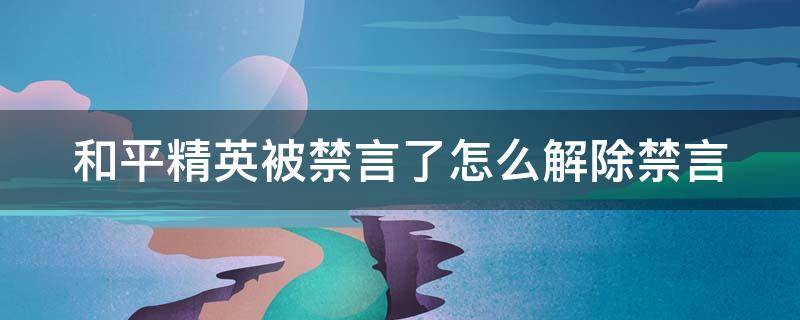 和平精英被禁言了怎么解除禁言（和平精英中被禁言了怎么解除）