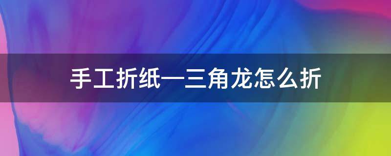 手工折纸—三角龙怎么折 折纸三角龙简单