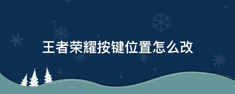 王者荣耀按键位置怎么改 王者荣耀的按键位置怎么改