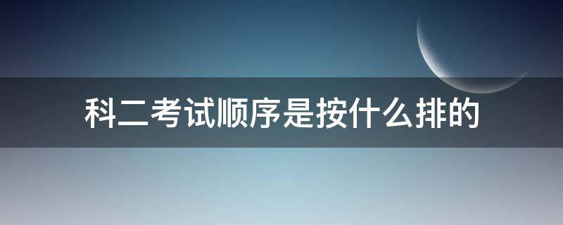 科二考试顺序是按什么排的（科目二考试顺序是按什么排的）