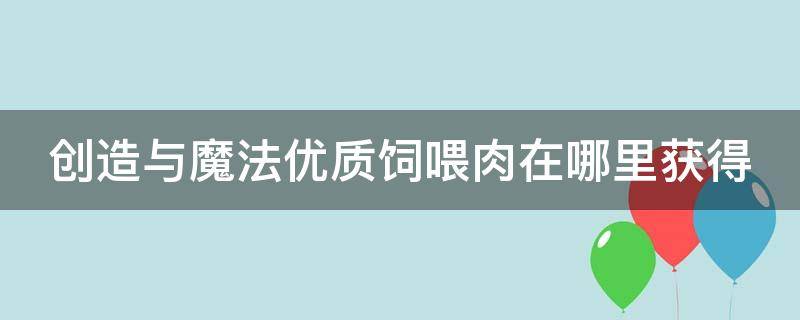 创造与魔法优质饲喂肉在哪里获得 创造与魔法中优质饲喂肉块怎么获得