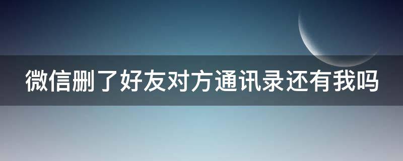 微信删了好友对方通讯录还有我吗（微信删了好友对方通讯录还有我吗怎么设置）