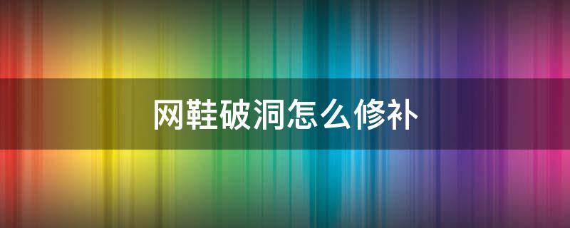 网鞋破洞怎么修补（网鞋破洞怎么修补耐克）