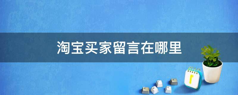 淘宝买家留言在哪里 淘宝买家留言在哪里留言