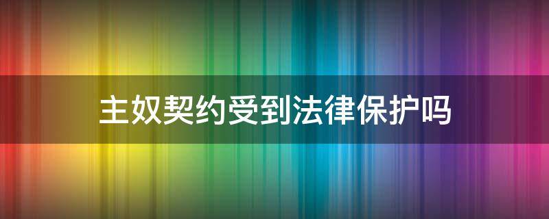 主奴契约受到法律保护吗（主奴协议有法律效应么）