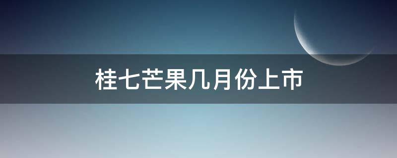 桂七芒果几月份上市（桂七芒果什么时候上市）