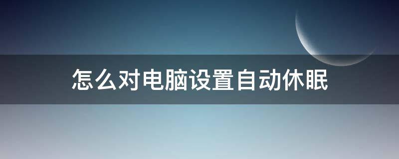 怎么对电脑设置自动休眠 给电脑设置自动休眠