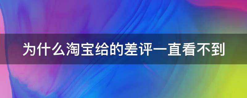 为什么淘宝给的差评一直看不到（为什么淘宝给的差评一直看不到呢）