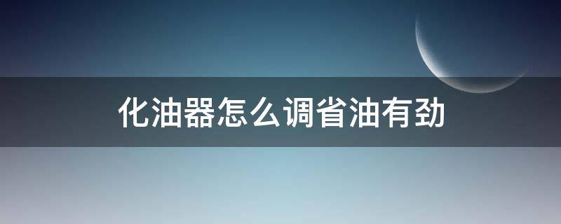 化油器怎么调省油有劲（化油器怎么调省油）