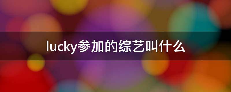 lucky参加的综艺叫什么 lucky参加的综艺叫什么名字