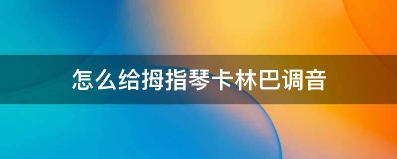 怎么给拇指琴卡林巴调音 卡林巴琴拇指琴调音器