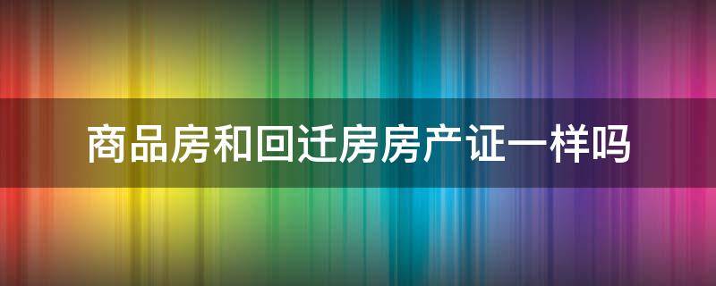 商品房和回迁房房产证一样吗 商品房和回迁房的房产证一样吗