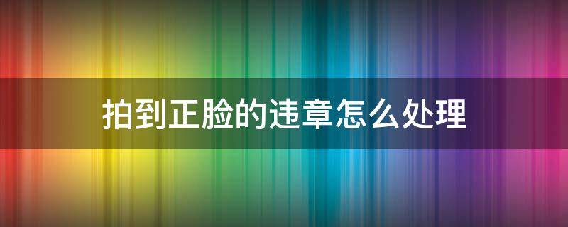 拍到正脸的违章怎么处理 违章拍到正脸了怎么能不扣自己的分