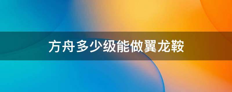 方舟多少级能做翼龙鞍 方舟手游翼龙的鞍几级可以造