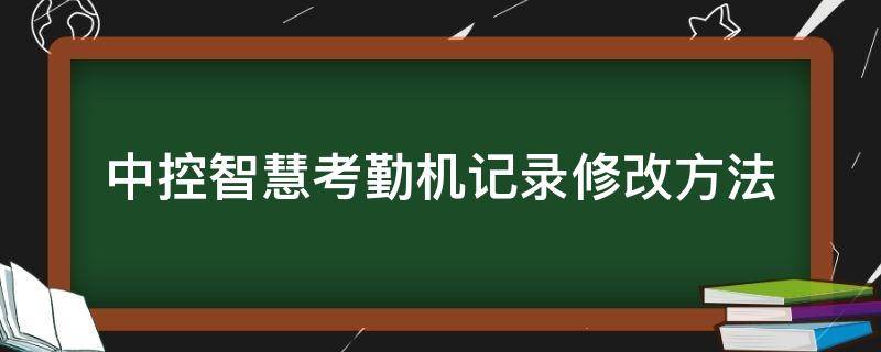 中控智慧考勤机记录修改方法（中控智慧的考勤机怎么修改考勤表）