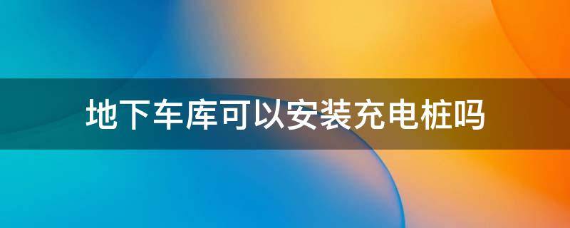 地下车库可以安装充电桩吗（小区地下车库可以安装充电桩吗）