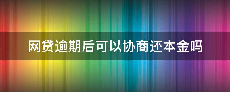 网贷逾期后可以协商还本金吗（网贷逾期只还本金能协商吗）