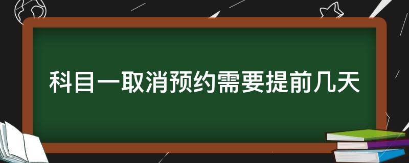 科目一取消预约需要提前几天（驾考科目一取消预约要提前几天?怎么取消?）