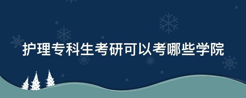 护理专科生考研可以考哪些学院（护理专科考研可以考哪些学校）