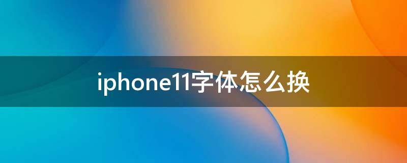iphone11字体怎么换 iPhone11字体怎么换颜色