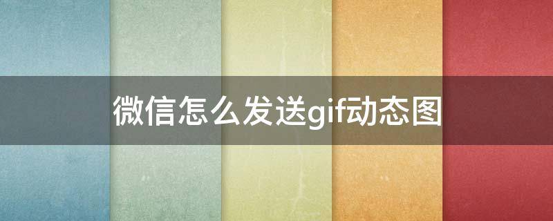 微信怎么发送gif动态图（GIF图怎么发微信）