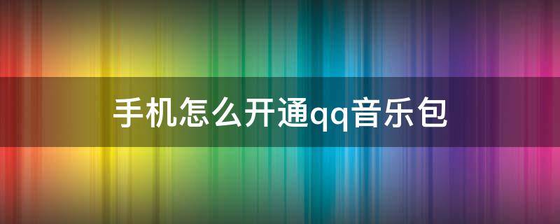 手机怎么开通qq音乐包 怎么开通QQ音乐包